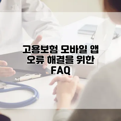 고용보험 모바일 앱 오류 해결을 위한 FAQ