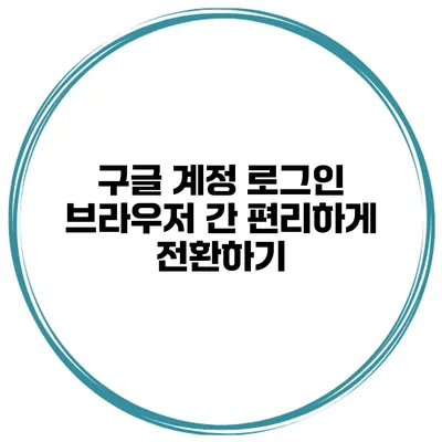 구글 계정 로그인 브라우저 간 편리하게 전환하기