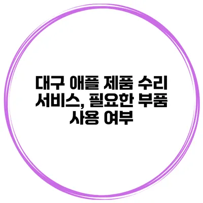 대구 애플 제품 수리 서비스, 필요한 부품 사용 여부
