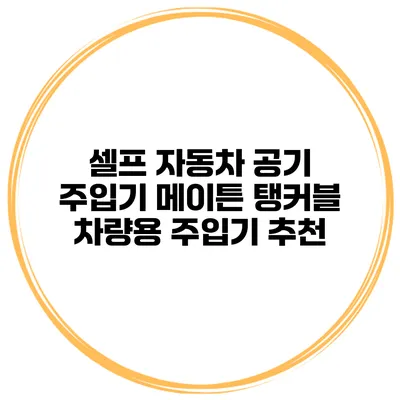 셀프 자동차 공기 주입기 메이튼 탱커블 차량용 주입기 추천