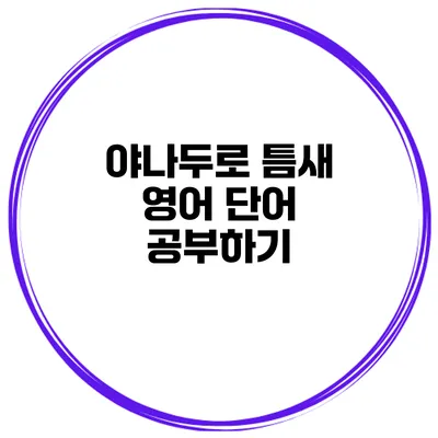 야나두로 틈새 영어 단어 공부하기
