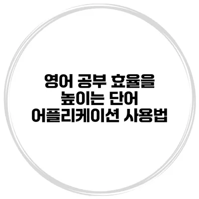 영어 공부 효율을 높이는 단어 어플리케이션 사용법